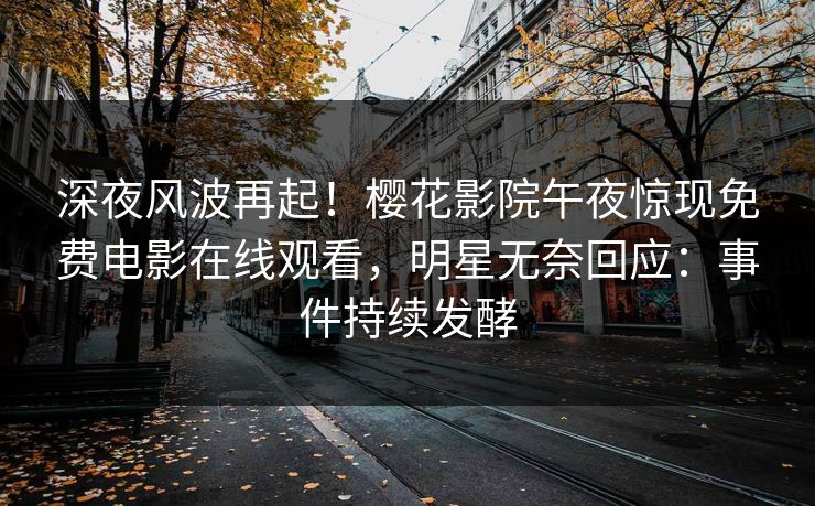 深夜风波再起！樱花影院午夜惊现免费电影在线观看，明星无奈回应：事件持续发酵