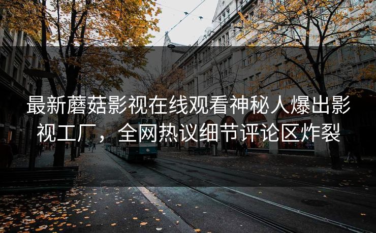 最新蘑菇影视在线观看神秘人爆出影视工厂，全网热议细节评论区炸裂