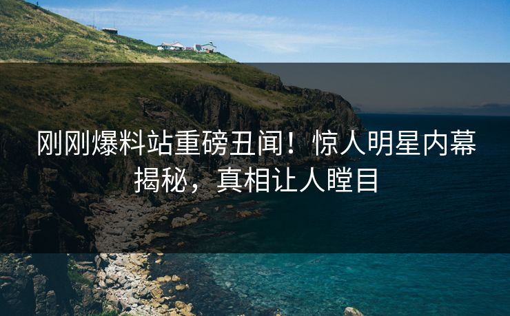 刚刚爆料站重磅丑闻！惊人明星内幕揭秘，真相让人瞠目