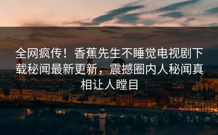全网疯传！香蕉先生不睡觉电视剧下载秘闻最新更新，震撼圈内人秘闻真相让人瞠目