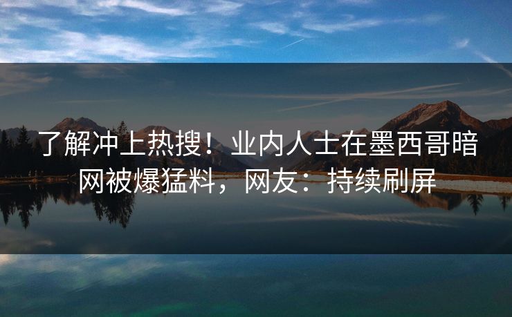 了解冲上热搜！业内人士在墨西哥暗网被爆猛料，网友：持续刷屏