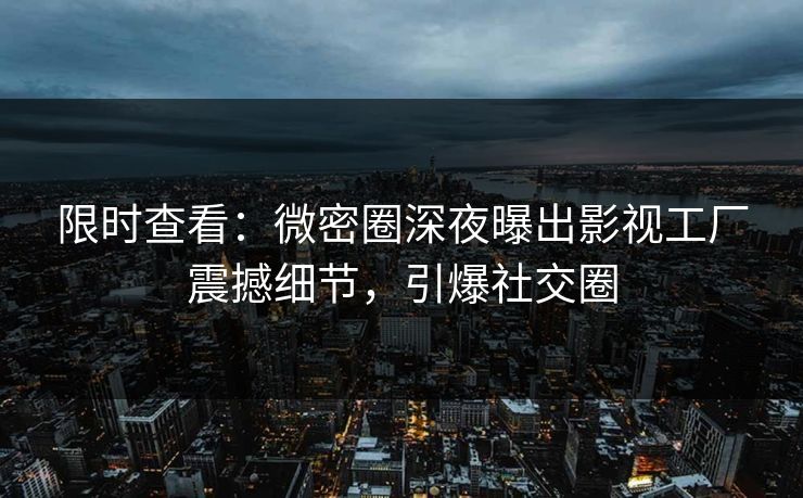 限时查看：微密圈深夜曝出影视工厂震撼细节，引爆社交圈