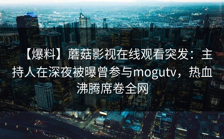 【爆料】蘑菇影视在线观看突发：主持人在深夜被曝曾参与mogutv，热血沸腾席卷全网