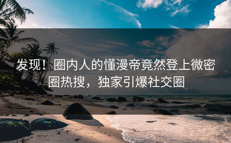 发现！圈内人的懂漫帝竟然登上微密圈热搜，独家引爆社交圈