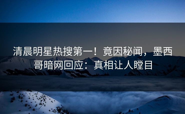 清晨明星热搜第一！竟因秘闻，墨西哥暗网回应：真相让人瞠目