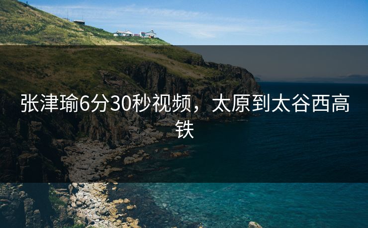 张津瑜6分30秒视频，太原到太谷西高铁
