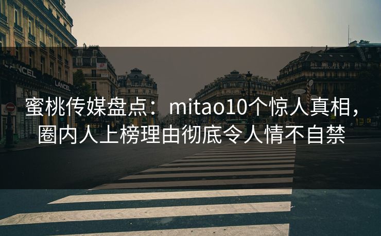 蜜桃传媒盘点：mitao10个惊人真相，圈内人上榜理由彻底令人情不自禁