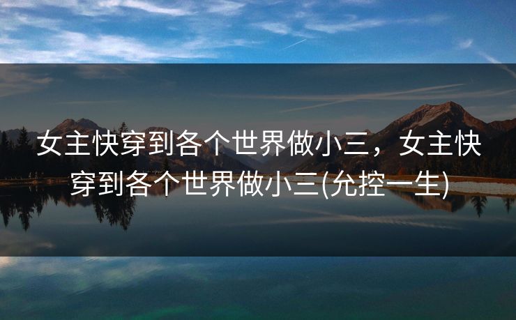女主快穿到各个世界做小三，女主快穿到各个世界做小三(允控一生)