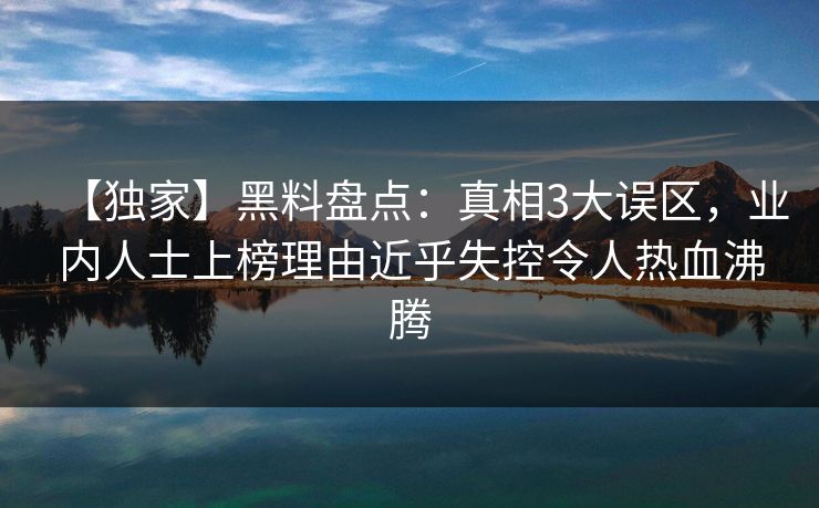 【独家】黑料盘点：真相3大误区，业内人士上榜理由近乎失控令人热血沸腾