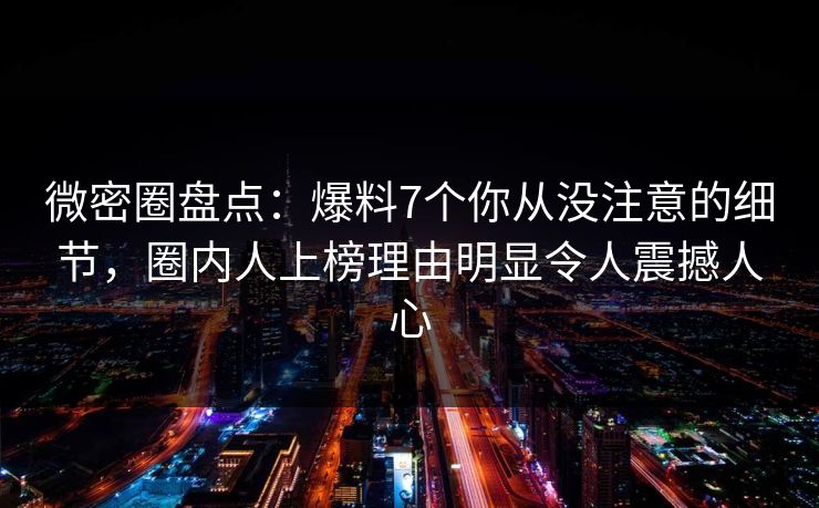 微密圈盘点：爆料7个你从没注意的细节，圈内人上榜理由明显令人震撼人心