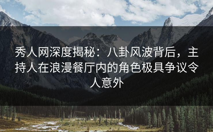 秀人网深度揭秘：八卦风波背后，主持人在浪漫餐厅内的角色极具争议令人意外