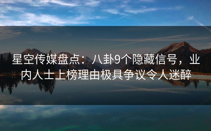 星空传媒盘点：八卦9个隐藏信号，业内人士上榜理由极具争议令人迷醉