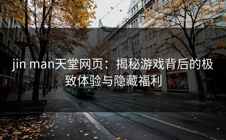 jin man天堂网页：揭秘游戏背后的极致体验与隐藏福利