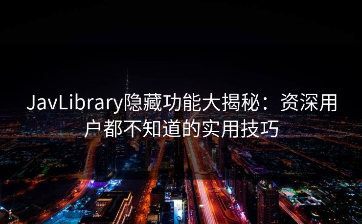 JavLibrary隐藏功能大揭秘：资深用户都不知道的实用技巧