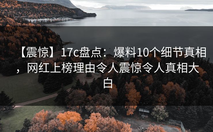 【震惊】17c盘点：爆料10个细节真相，网红上榜理由令人震惊令人真相大白