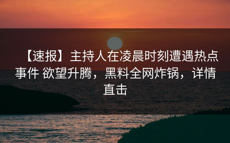 【速报】主持人在凌晨时刻遭遇热点事件 欲望升腾，黑料全网炸锅，详情直击