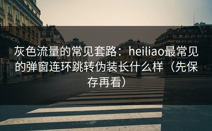 灰色流量的常见套路：heiliao最常见的弹窗连环跳转伪装长什么样（先保存再看）