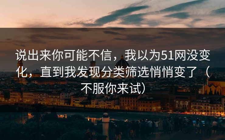 说出来你可能不信，我以为51网没变化，直到我发现分类筛选悄悄变了（不服你来试）