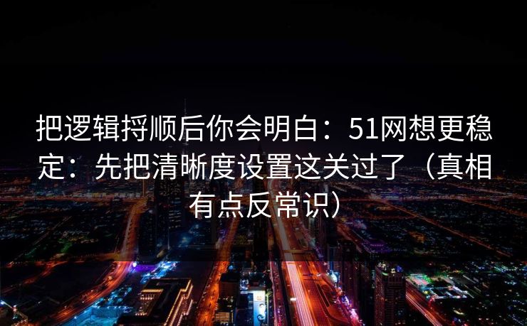 把逻辑捋顺后你会明白：51网想更稳定：先把清晰度设置这关过了（真相有点反常识）
