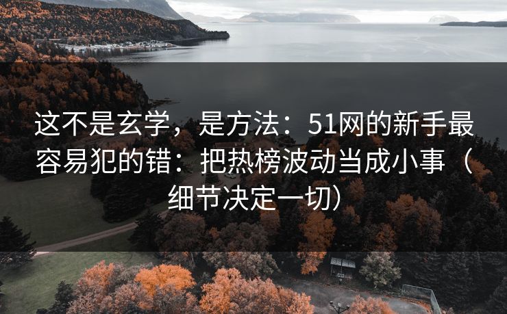 这不是玄学,是方法:51网的新手最容易犯的错:把热榜波动当成小事(细节决定一切) 这不是玄学,是方法:51网的新手最容易犯的错:把热榜波动当成小事(细节决定一切)