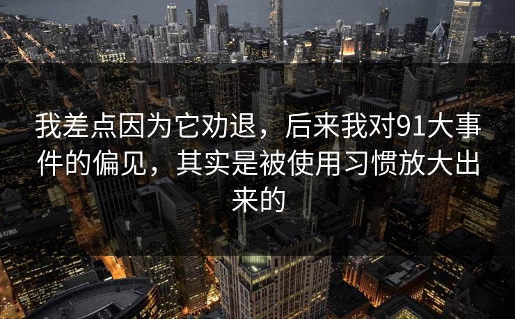 我差点因为它劝退，后来我对91大事件的偏见，其实是被使用习惯放大出来的