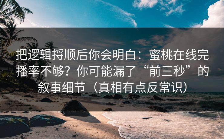 把逻辑捋顺后你会明白：蜜桃在线完播率不够？你可能漏了“前三秒”的叙事细节（真相有点反常识）