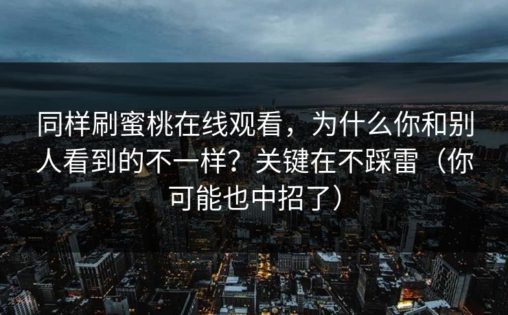 同样刷蜜桃在线观看，为什么你和别人看到的不一样？关键在不踩雷（你可能也中招了）