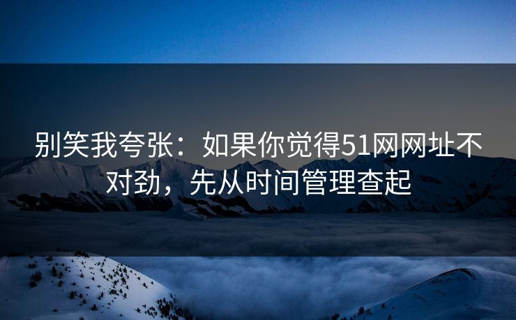 别笑我夸张：如果你觉得51网网址不对劲，先从时间管理查起