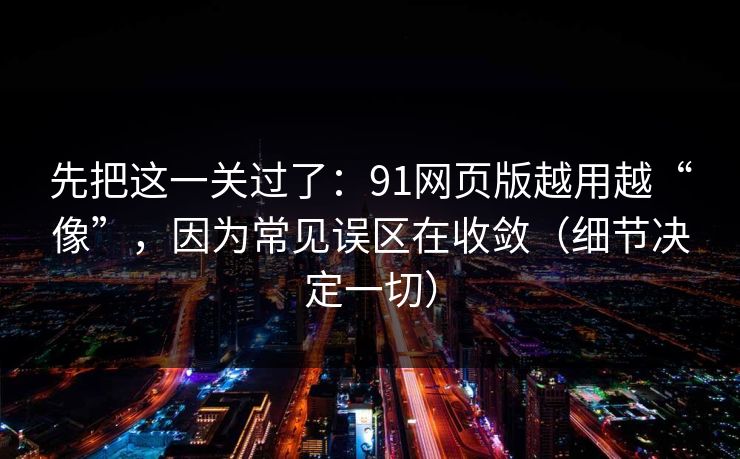 先把这一关过了：91网页版越用越“像”，因为常见误区在收敛（细节决定一切）
