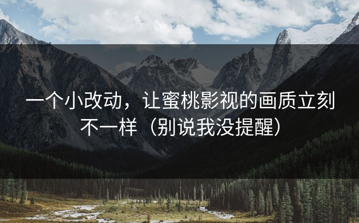一个小改动，让蜜桃影视的画质立刻不一样（别说我没提醒）