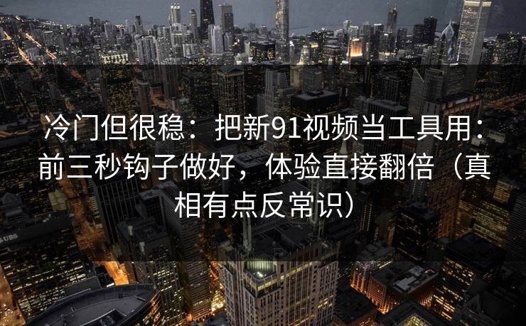 冷门但很稳：把新91视频当工具用：前三秒钩子做好，体验直接翻倍（真相有点反常识）