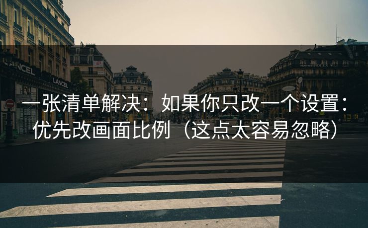 一张清单解决：如果你只改一个设置：优先改画面比例（这点太容易忽略）